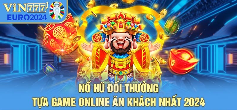 Nỏ hũ đổi thưởng tựa game ăn khách nhất 2024